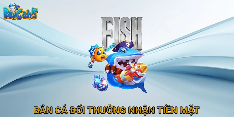 Bắn Cá Đổi Thưởng Nhận Tiền Mặt