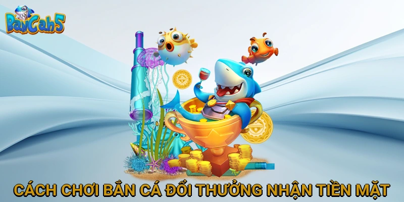 Hướng Dẫn Cách Chơi Bắn Cá Đổi Thưởng Nhận Tiền Mặt Hiệu Quả