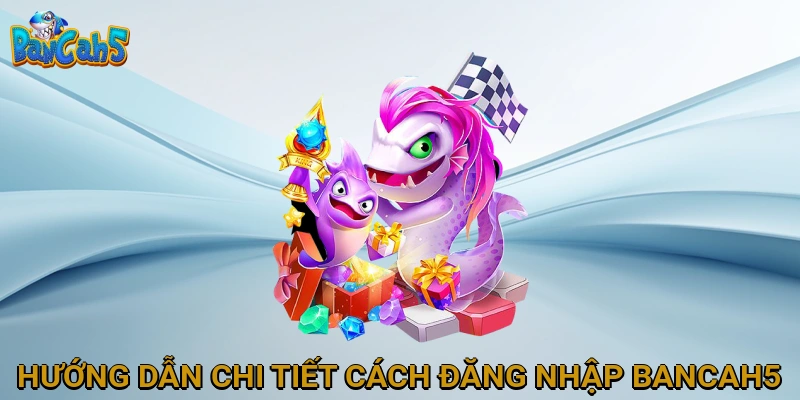 Hướng Dẫn Chi Tiết Cách Đăng Nhập BANCAH5 Dành Cho Tân Thủ