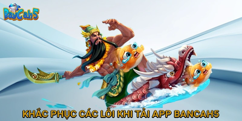 Khắc Phục Các Lỗi Thường Gặp Khi Tải App BANCAH5
