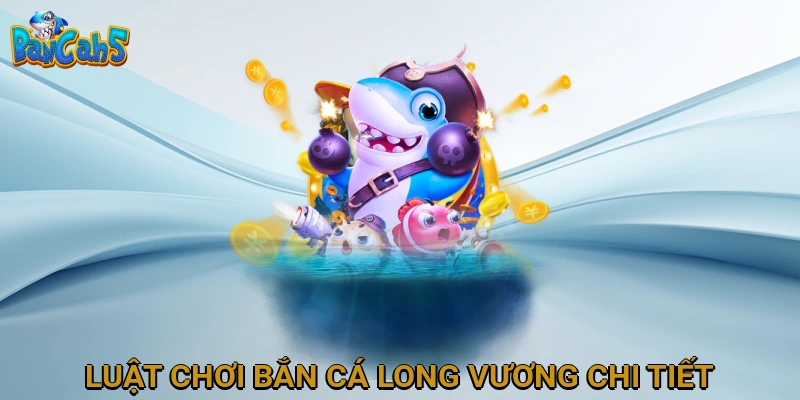 Luật chơi Bắn Cá Long Vương chi tiết