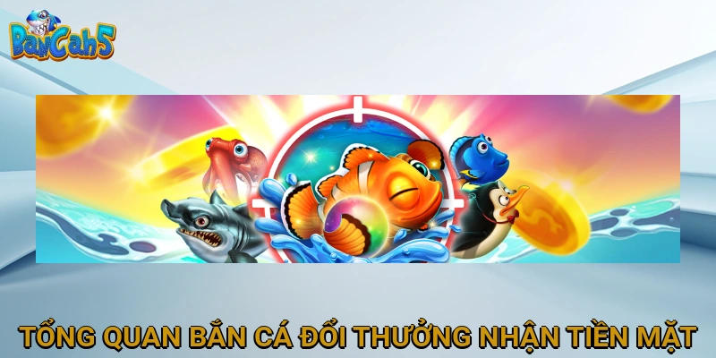 Tổng Quan Về Bắn Cá Đổi Thưởng Nhận Tiền Mặt
