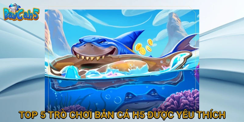 Top 5 Trò Chơi Bắn Cá H5 Được Yêu Thích